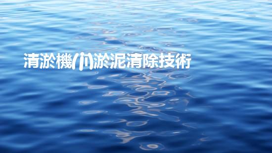 清淤機(jī)淤泥清除技術(shù)革新：關(guān)鍵步驟與最新進(jìn)展！